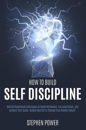 How to Build Self Discipline: Mental Toughness Techniques to Boost Willpower, Increase Focus, and Achieve Your Goals. Simple Secrets to Change Your Habits Forever. by Stephen Power 9798630750730