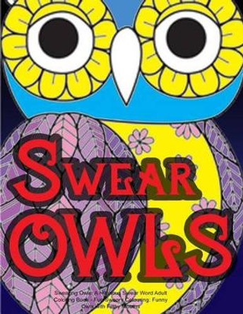 Swearing Owls: A Hilarious Swear Word Adult Coloring Book: Fun Sweary Colouring: Funny Owls with Filthy Mouths... by Swearing Coloring Book for Adults 9781530380527