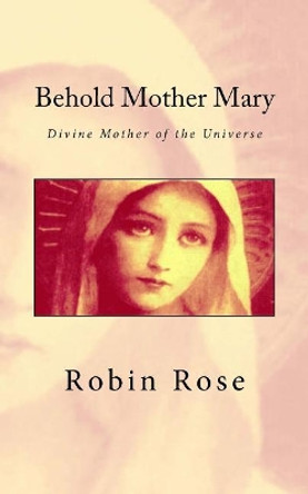 Behold Mother Mary: Divine Mother of the Universe by Robin D Rose 9781519244925