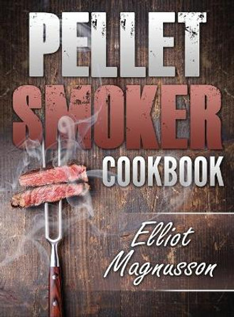 Pellet Smoker Cookbook: 200 Deliciously Simple Wood Pellet Grill Recipes to Make at Home (Beginners Smoking Cookbook) by Elliot Magnusson 9781774340332