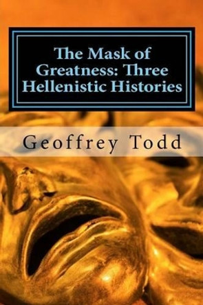 The Mask of Greatness: Three Hellenistic Histories by Geoffrey a Todd 9781537589541