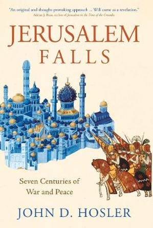 Jerusalem Falls: Seven Centuries of War and Peace by John D. Hosler