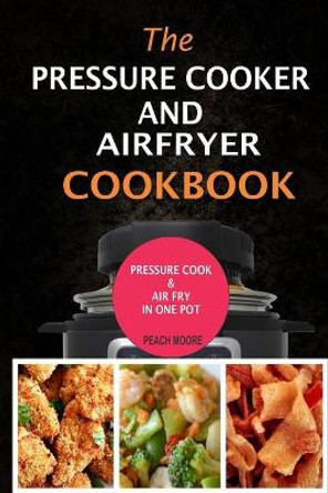 The Pressure Cooker & Air Fryer Cookbook: Pressure Cook & Airfry In One Pot by Peach Moore 9798628939154