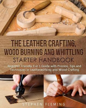 The Leather Crafting, Wood Burning and Whittling Starter Handbook: Beginner Friendly 3 in 1 Guide with Process, Tips and Techniques in Leatherworking and Wood Crafting by Stephen Fleming 9798628452240