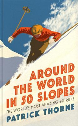 Around The World in 50 Slopes: The stories behind the world's most amazing ski runs by Patrick Thorne