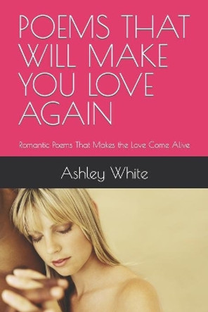 Poems That Will Make You Love Again: Romantic Poems That Makes the Love Come Alive by Ashley White 9798432167446