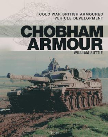 Chobham Armour: Cold War British Armoured Vehicle Development by William Suttie