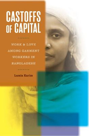 Castoffs of Capital: Work and Love among Garment Workers in Bangladesh by Lamia Karim