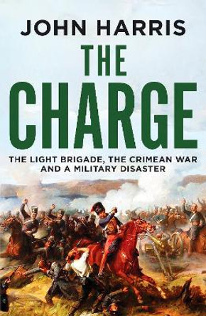 The Charge: The Light Brigade, the Crimean War and a Military Disaster by John Harris