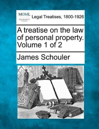 A Treatise on the Law of Personal Property. Volume 1 of 2 by James Schouler 9781240189939
