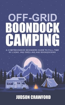 Off-Grid Boondock Camping: A Comprehensive Beginners Guide to Full-Time RV Living, Van Dwelling and Boondocking by Judson Crawford 9798588289146