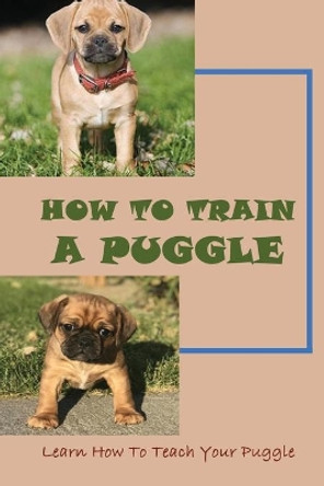 How To Train A Puggle: Learn How To Teach Your Puggle: Puggle Training Tips by Arlie Siddon 9798450419770