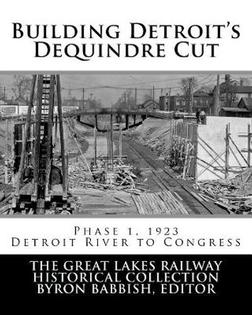 Building Detroit's Dequindre Cut, Phase 1, 1923: Detroit River to Congress Street by Byron Babbish 9781981238163