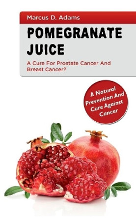 Pomgranate Juice - A Cure for Prostate Cancer and Breast Cancer?: A Natural Prevention and Cure Against Cancer by Marcus D Adams 9783753464947