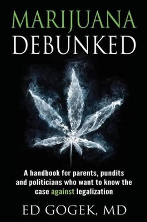 Marijuana Debunked: A handbook for parents, pundits and politicians who want to know the case against legalization by Ed Gogek 9781630512293