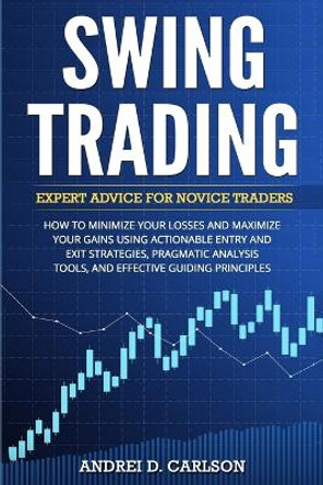 Swing Trading: Expert Advice For Novice Traders - How To Minimize Your Losses And Maximize Your Gains Using Actionable Entry And Exit Strategies, Pragmatic Analysis Tools, And Effective Guiding Principles by Andrei D Carlson 9783907269350