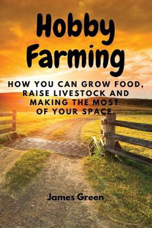 Hobby Farming: How You Can Grow Food, Raise Livestock and Making the Most of Your Space. by James Green 9788367314008