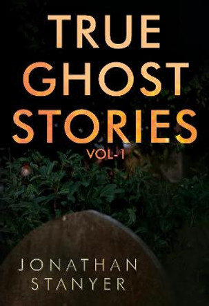 True Ghost Stories: Vol 1 by Jonathan Stanyer