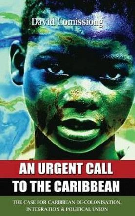 An Urgent Call to the Caribbean: The Case for Caribbean de-Colonisation, Integration and Political Unification by David A Comissiong 9789769552296