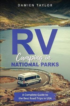 RV Camping in National Parks: A Complete Guide to the Best Road Trips in USA by Damien Taylor 9798376370582