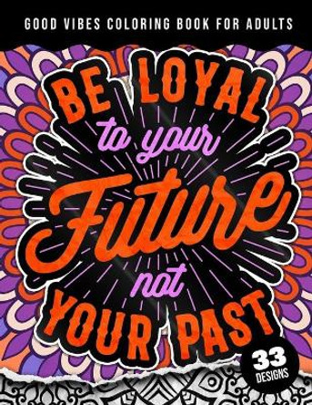 Be Loyal To Your Future Not Your Past: Good Vibes Coloring Book For Adults: 40 Funny Color Pages for Stress Relief and Relaxation, Matte Cover & 8.5x11 Easy Large Print Designs by Quotes Coloring Pages 9798417434518