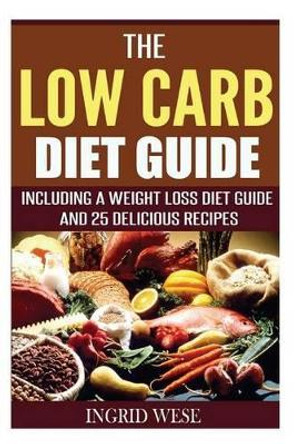 The Low Carb Diet Guide: Including a Weight Loss Diet Guide and 25 Delicious Rec by Ingrid Wese 9781515172383