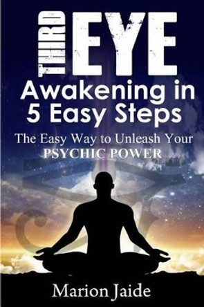 Third Eye Awakening in 5 Easy Steps: The Easy Way to Unleash Your Psychic Power and Open the Third Eye Chakra by Marion Jaide 9781500702540