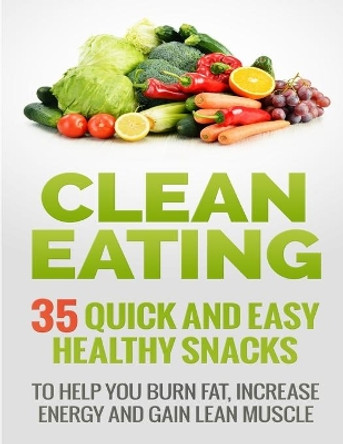 Clean Eating Recipes: 35 Quick and Easy Healthy Snacks: To Help You Burn Fat, Increase Energy and Gain Lean Muscle by Brandon Epstein 9781500930882