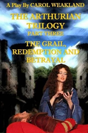 The Arthurian Trilogy Part Three: The Grail, Redemption and Betrayal by Carol J Weakland 9781501031731