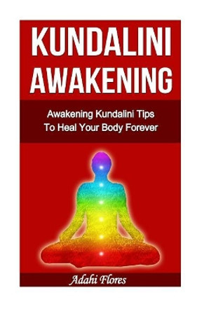 Kundalini Awakening Awakening Kundalini Tips To Heal Your Body Forever by Adahi Flores 9781503080232