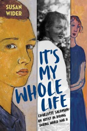 It's My Whole Life: Charlotte Salomon: An Artist in Hiding During World War II by Susan Wider