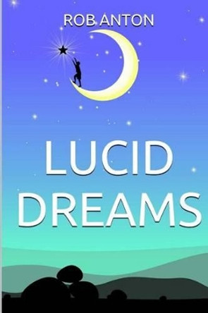 Lucid Dreams: How To, Secrets, Tips And Techniques, Master, Visions, Meditation, Metaphysics, New Age, Guide, Meaning, Control, Steps, Practical Out Of Body, Consciousness Sleep, Control, Introduction by Rob Anton 9781514764114