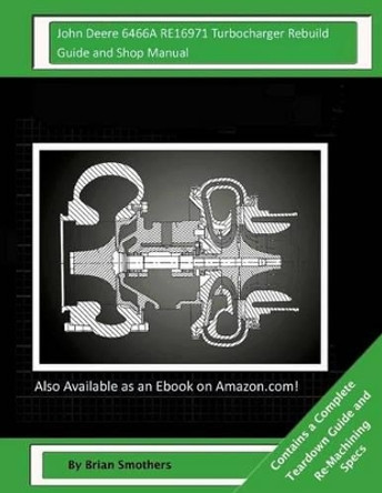 John Deere 6466A RE16971 Turbocharger Rebuild Guide and Shop Manual: Garrett Honeywell T04B23 466608-0002, 466608-9002, 466608-5002, 466608-2 Turbochargers by Brian Smothers 9781505864496