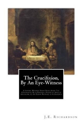 The Crucifixion, By An Eye-Witness: A Letter Written Seven Years After the Crucifixion, By a Personal Friend of Jesus in Jerusalem, to an Esseer Brother in Alexandria by T K 9781507708545