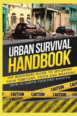 Urban Survival Handbook: The Beginners Guide to Securing your Territory, Food and Weapons by Urban Survival Handbook 9781507878965