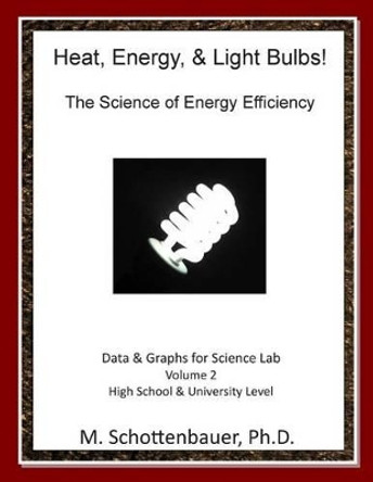 Heat, Energy, & Light Bulbs! The Science of Energy Efficiency: Data & Graphs for Science Lab: Volume 2 by M Schottenbauer 9781494715199