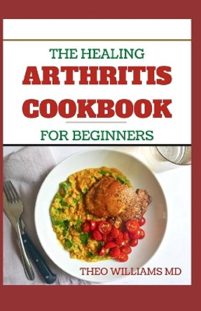 The Healing Arthritis Cookbook for Beginners: All You need To Know About Arthritis diet and cookbook by Theo Williams 9798673208458
