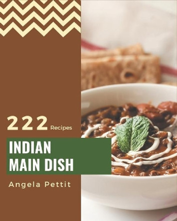 222 Indian Main Dish Recipes: Indian Main Dish Cookbook - All The Best Recipes You Need are Here! by Angela Pettit 9798674957065