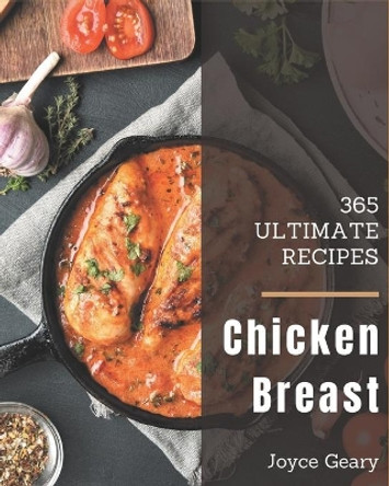 365 Ultimate Chicken Breast Recipes: A Chicken Breast Cookbook You Will Need by Joyce Geary 9798677797033