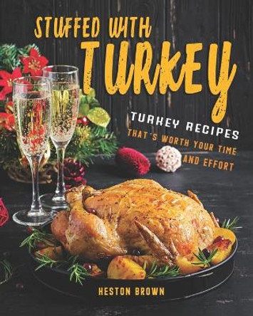 Stuffed with Turkey: Turkey Recipes That's Worth Your Time and Effort by Heston Brown 9798692860583