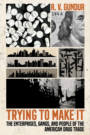 Trying to Make It: The Enterprises, Gangs, and People of the American Drug Trade by R. V. Gundur