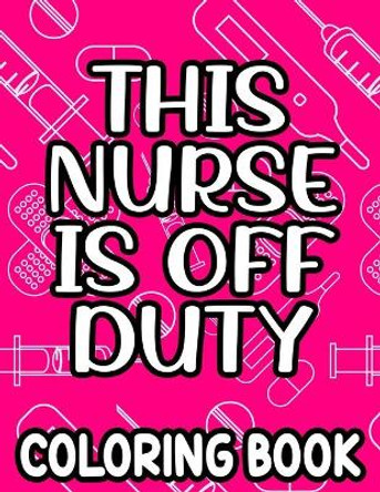 This Nurse Is Off Duty Coloring Book: Funny Nurse Quotes, Designs, And Patterns To Color For Relaxation, Anti-Stress Coloring Pages by Jennifer Lee 9798705393909