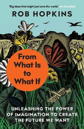 From What Is to What If: Unleashing the Power of Imagination to Create the Future We Want by Rob Hopkins