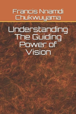 Understanding The Guiding Power of Vision by Francis Nnamdi Chukwuyama 9798712058327