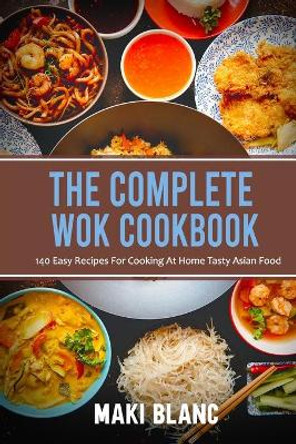 The Complete Wok Cookbook: 140 Easy Recipes For Cooking At Home Tasty Asian Food by Maki Blanc 9798721328060