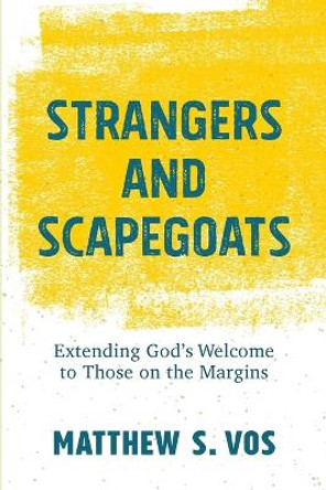 Strangers and Scapegoats: Extending God's Welcome to Those on the Margins by Matthew S. Vos