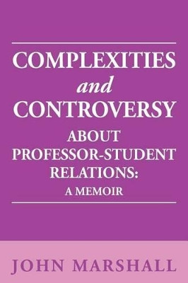 Complexities and Controversy about Professor-Student Relations: A Memoir by John Marshall 9781477103265