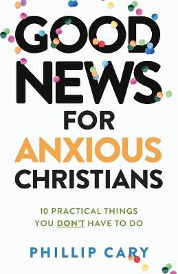 Good News for Anxious Christians, expanded ed. - 10 Practical Things You Don`t Have to Do Phillip Cary 9781587435683
