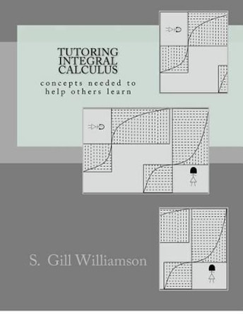 Tutoring Integral Calculus: concepts needed to help others learn by S Gill Williamson 9781480125506