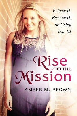 Rise to the Mission: Believe It, Receive It, and Step Into It! by Amber M Brown 9781633082786